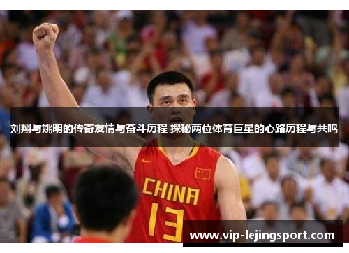 刘翔与姚明的传奇友情与奋斗历程 探秘两位体育巨星的心路历程与共鸣