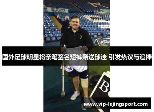 国外足球明星将亲笔签名短裤赠送球迷 引发热议与追捧