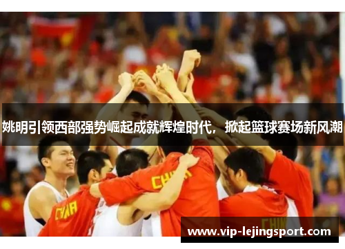 姚明引领西部强势崛起成就辉煌时代，掀起篮球赛场新风潮