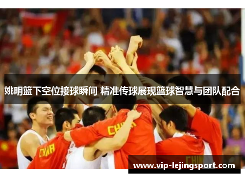 姚明篮下空位接球瞬间 精准传球展现篮球智慧与团队配合