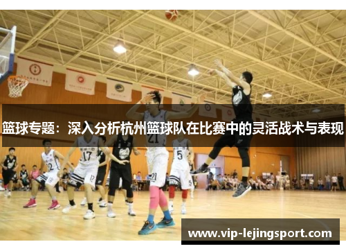 篮球专题：深入分析杭州篮球队在比赛中的灵活战术与表现
