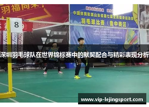 深圳羽毛球队在世界锦标赛中的默契配合与精彩表现分析