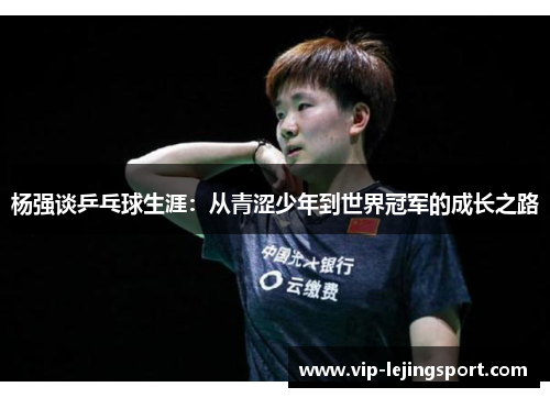 杨强谈乒乓球生涯：从青涩少年到世界冠军的成长之路