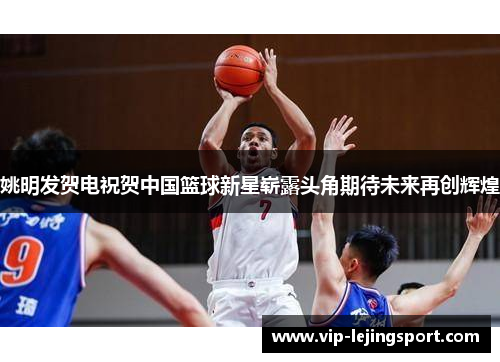 姚明发贺电祝贺中国篮球新星崭露头角期待未来再创辉煌
