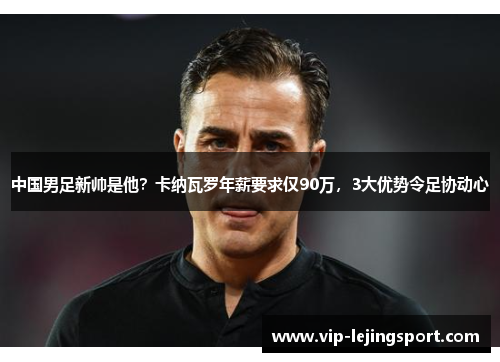 中国男足新帅是他？卡纳瓦罗年薪要求仅90万，3大优势令足协动心