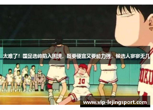 太难了！国足选帅陷入困境，既要便宜又要能力强，候选人寥寥无几