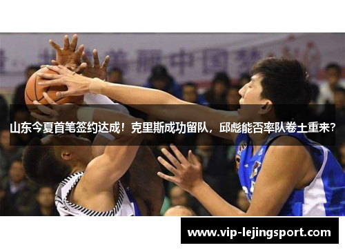 山东今夏首笔签约达成！克里斯成功留队，邱彪能否率队卷土重来？