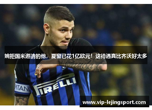 婉拒国米邀请的他，夏窗已花1亿欧元！这待遇真比齐沃好太多