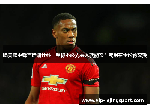 曝曼联中锋首选谢什科，坚称不必先卖人就能签！或用霍伊伦德交换